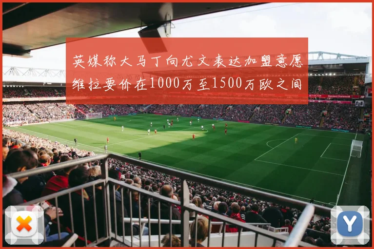 英媒称大马丁向尤文表达加盟意愿维拉要价在1000万至1500万欧之间