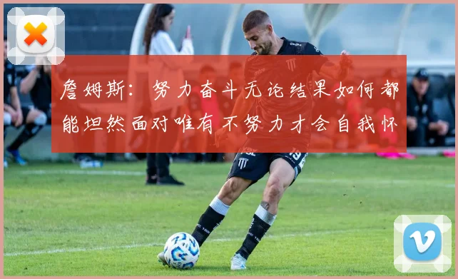 詹姆斯：努力奋斗无论结果如何都能坦然面对唯有不努力才会自我怀疑