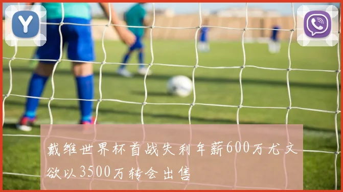 戴维世界杯首战失利年薪600万尤文欲以3500万转会出售