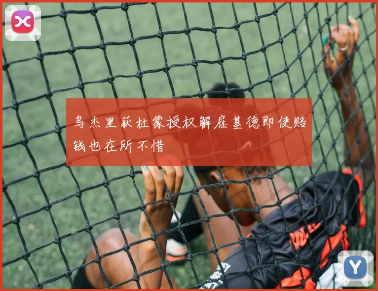 乌杰里获杜蒙授权解雇基德即使赔钱也在所不惜