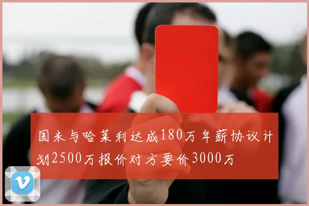 国米与哈莱利达成180万年薪协议计划2500万报价对方要价3000万