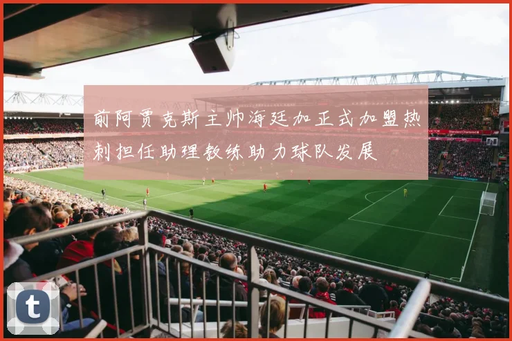 前阿贾克斯主帅海廷加正式加盟热刺担任助理教练助力球队发展