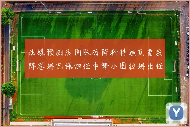 法媒预测法国队对阵科特迪瓦首发阵容姆巴佩担任中锋小图拉姆出任左边锋