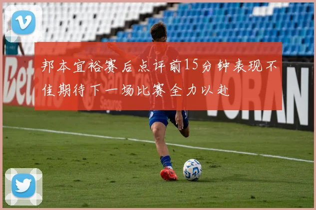 邦本宜裕赛后点评前15分钟表现不佳期待下一场比赛全力以赴
