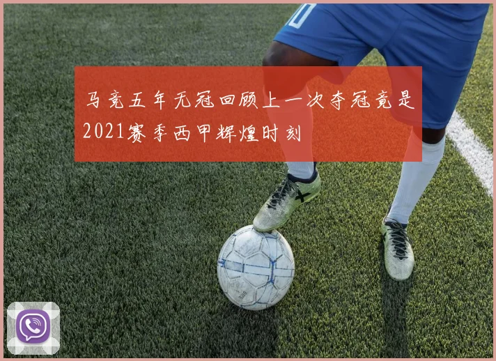 马竞五年无冠回顾上一次夺冠竟是2021赛季西甲辉煌时刻