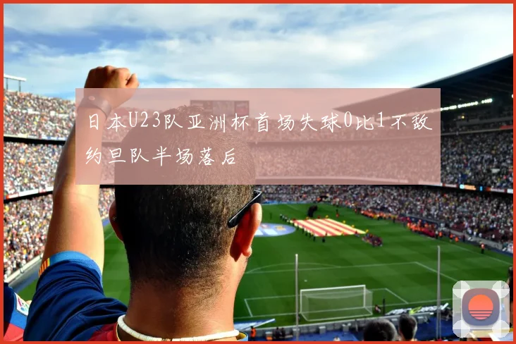 日本U23队亚洲杯首场失球0比1不敌约旦队半场落后