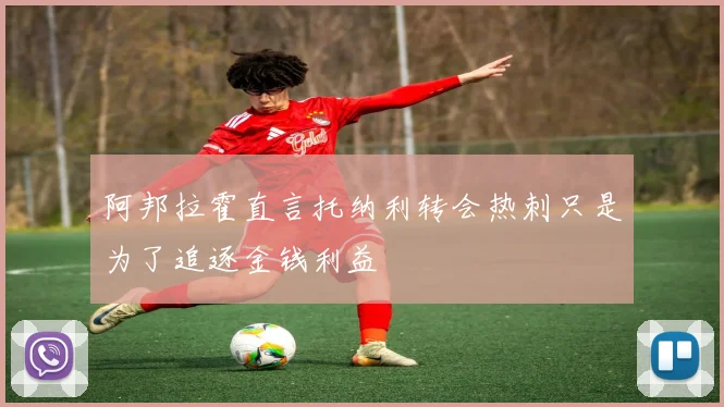 阿邦拉霍直言托纳利转会热刺只是为了追逐金钱利益