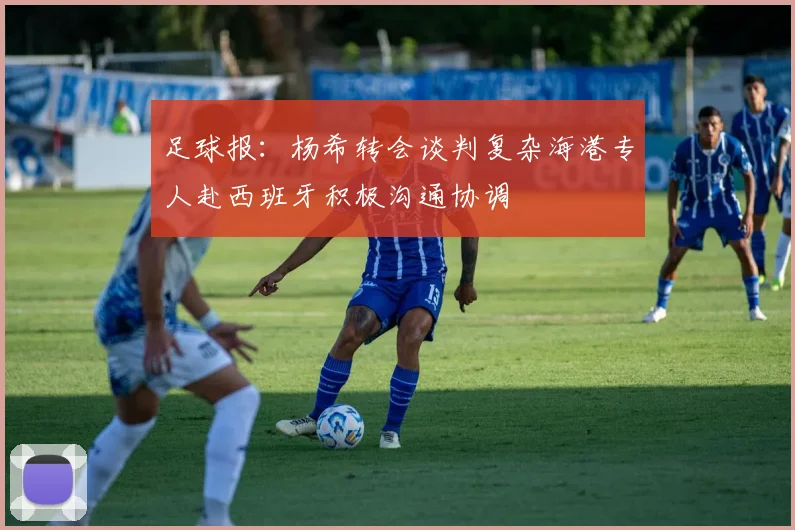 足球报：杨希转会谈判复杂海港专人赴西班牙积极沟通协调