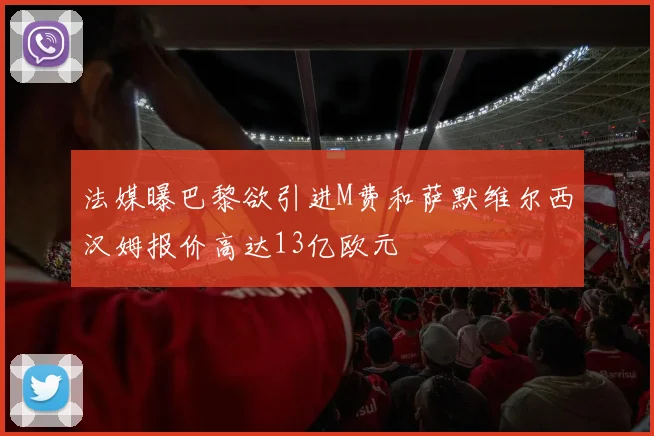 法媒曝巴黎欲引进M费和萨默维尔西汉姆报价高达13亿欧元