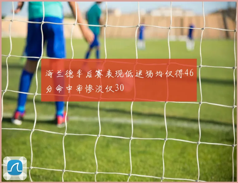 海兰德季后赛表现低迷场均仅得46分命中率惨淡仅30