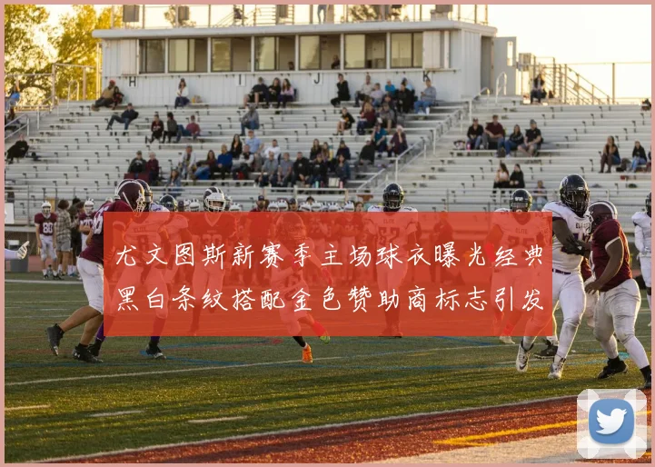 尤文图斯新赛季主场球衣曝光经典黑白条纹搭配金色赞助商标志引发期待