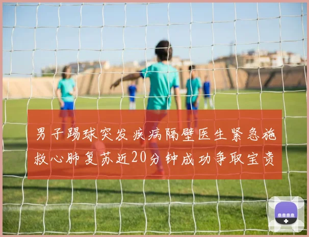 男子踢球突发疾病隔壁医生紧急施救心肺复苏近20分钟成功争取宝贵时间