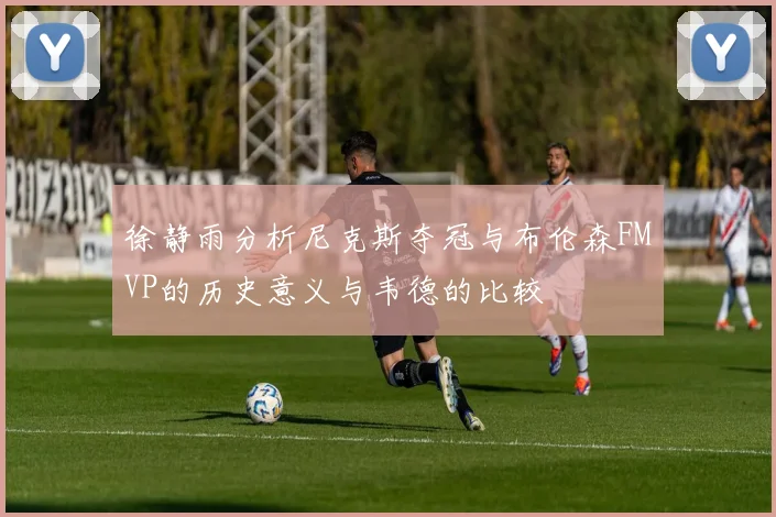 徐静雨分析尼克斯夺冠与布伦森FMVP的历史意义与韦德的比较