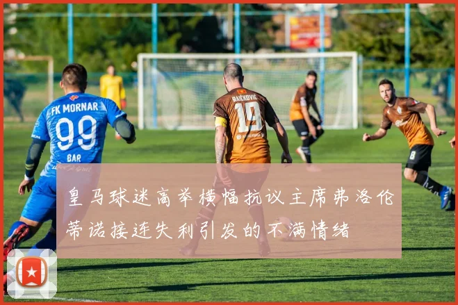 皇马球迷高举横幅抗议主席弗洛伦蒂诺接连失利引发的不满情绪