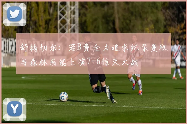 舒梅切尔：若B费全力追求纪录曼联与森林或能上演7-6惊天大战