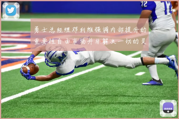 勇士总经理邓利维强调内部提升的重要性自由市场并非解决一切的灵丹妙药