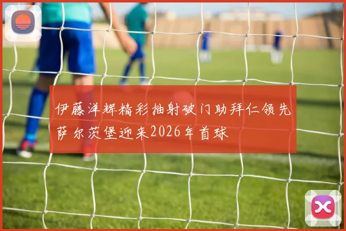 伊藤洋辉精彩抽射破门助拜仁领先萨尔茨堡迎来2026年首球