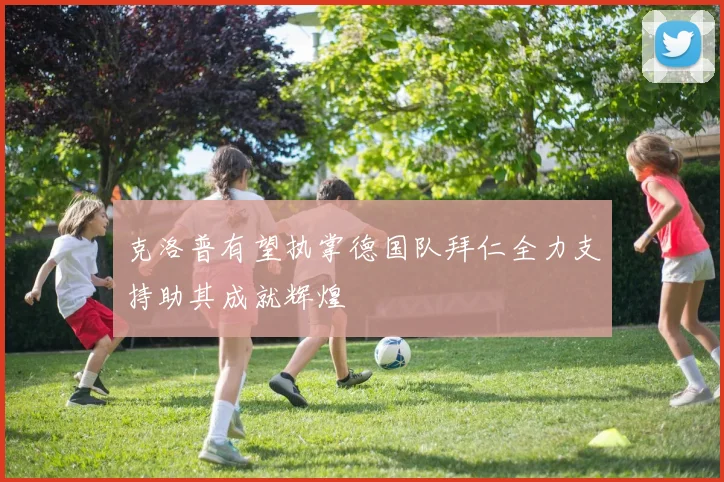 克洛普有望执掌德国队拜仁全力支持助其成就辉煌