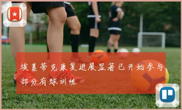 埃基蒂克康复进展显著已开始参与部分有球训练