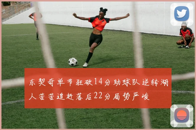 东契奇单节狂砍14分助球队逆转湖人苦苦追赶落后22分局势严峻