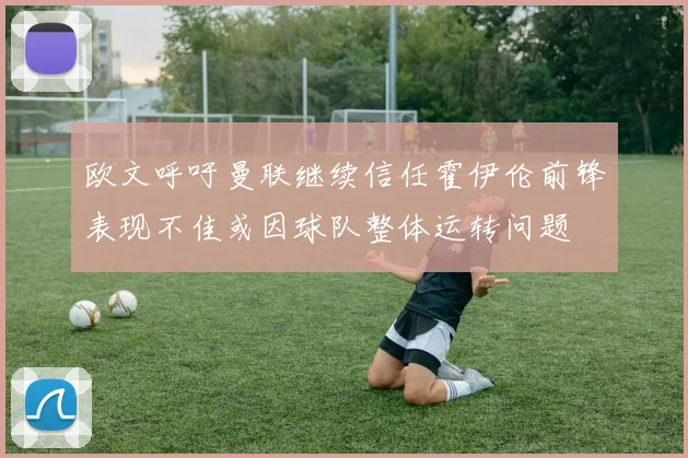 欧文呼吁曼联继续信任霍伊伦前锋表现不佳或因球队整体运转问题