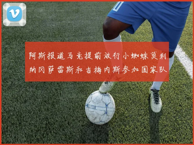 阿斯报道马竞提前放行小蜘蛛莫利纳冈萨雷斯和吉梅内斯参加国家队集训