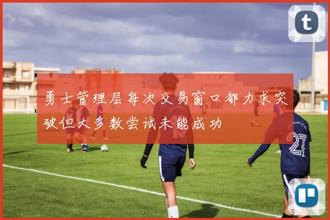 勇士管理层每次交易窗口都力求突破但大多数尝试未能成功