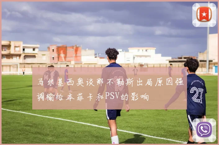马尔基西奥谈那不勒斯出局原因强调输给本菲卡和PSV的影响
