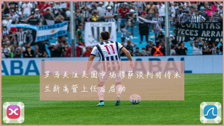 罗马关注美国中场穆萨谈判将待米兰新高管上任后启动