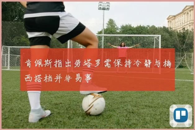 肯佩斯指出劳塔罗需保持冷静与梅西搭档并非易事