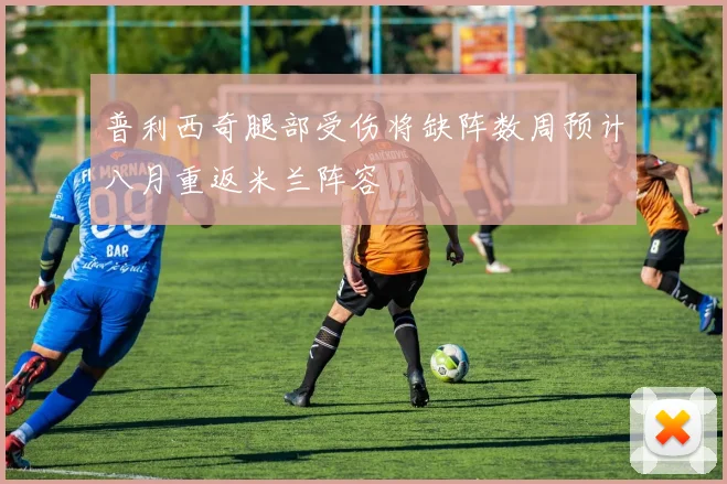 普利西奇腿部受伤将缺阵数周预计八月重返米兰阵容