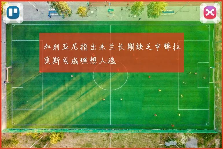 加利亚尼指出米兰长期缺乏中锋拉莫斯或成理想人选