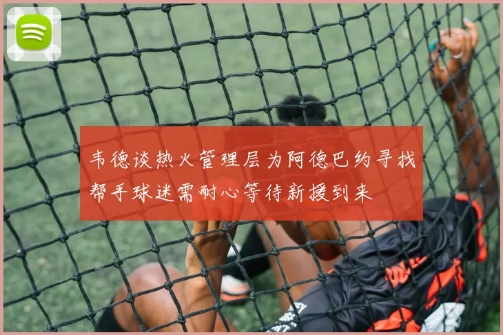 韦德谈热火管理层为阿德巴约寻找帮手球迷需耐心等待新援到来